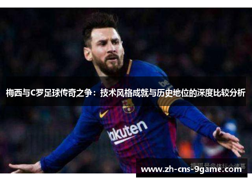 梅西与C罗足球传奇之争：技术风格成就与历史地位的深度比较分析