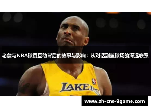 老詹与NBA球员互动背后的故事与影响：从对话到篮球场的深远联系