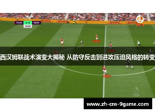 西汉姆联战术演变大揭秘 从防守反击到进攻压迫风格的转变