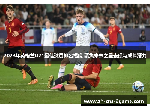 2023年英格兰U21最佳球员排名揭晓 聚焦未来之星表现与成长潜力