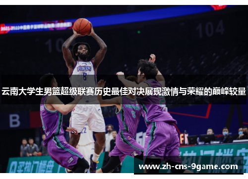 云南大学生男篮超级联赛历史最佳对决展现激情与荣耀的巅峰较量