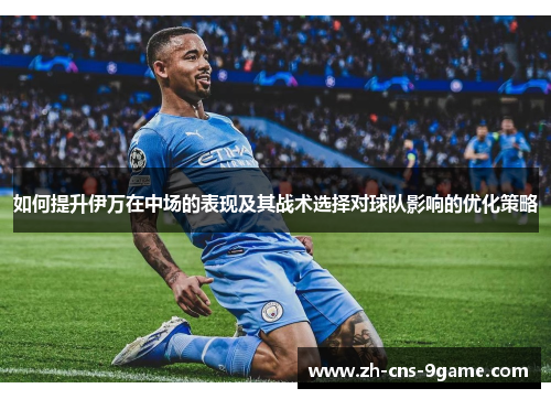 如何提升伊万在中场的表现及其战术选择对球队影响的优化策略