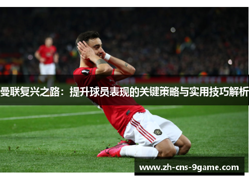 曼联复兴之路：提升球员表现的关键策略与实用技巧解析