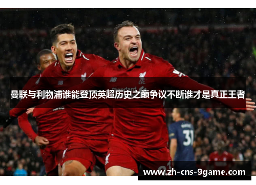 曼联与利物浦谁能登顶英超历史之巅争议不断谁才是真正王者