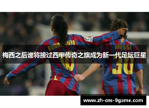 梅西之后谁将接过西甲传奇之旗成为新一代足坛巨星