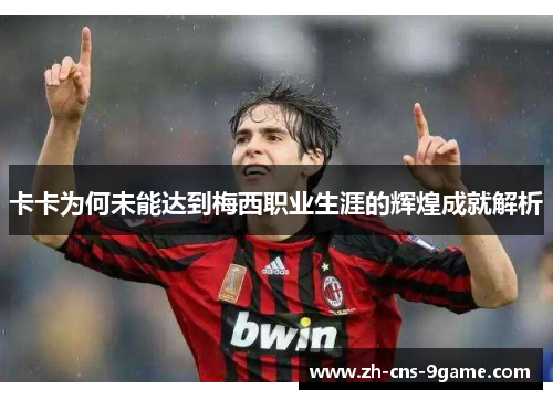 卡卡为何未能达到梅西职业生涯的辉煌成就解析