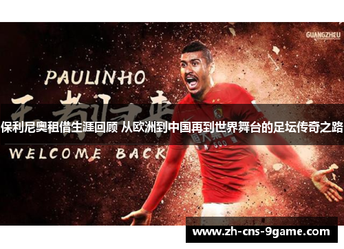 保利尼奥租借生涯回顾 从欧洲到中国再到世界舞台的足坛传奇之路