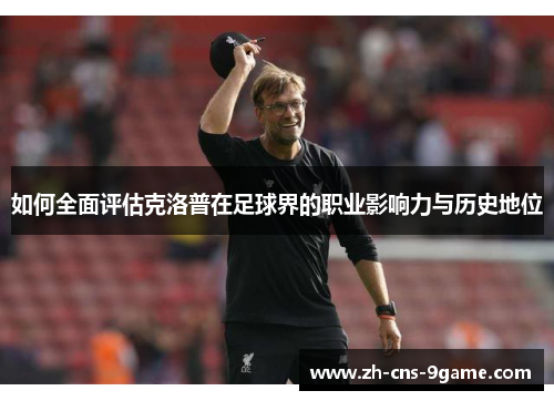 如何全面评估克洛普在足球界的职业影响力与历史地位