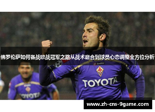 佛罗伦萨如何备战欧战冠军之路从战术磨合到球员心态调整全方位分析