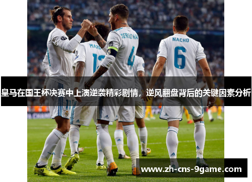 皇马在国王杯决赛中上演逆袭精彩剧情，逆风翻盘背后的关键因素分析