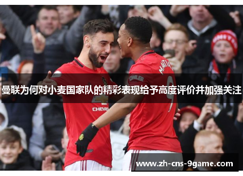 曼联为何对小麦国家队的精彩表现给予高度评价并加强关注
