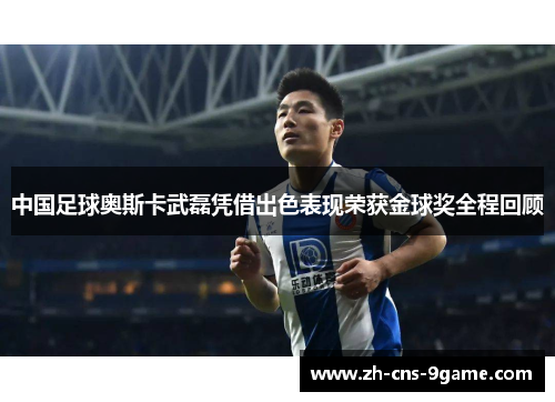 中国足球奥斯卡武磊凭借出色表现荣获金球奖全程回顾