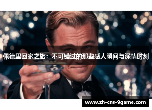 佩德里回家之旅：不可错过的那些感人瞬间与深情时刻