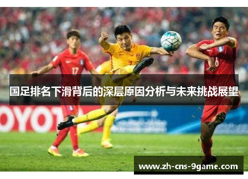 国足排名下滑背后的深层原因分析与未来挑战展望