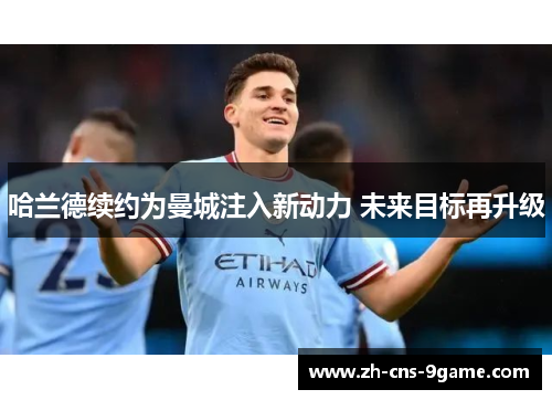 哈兰德续约为曼城注入新动力 未来目标再升级