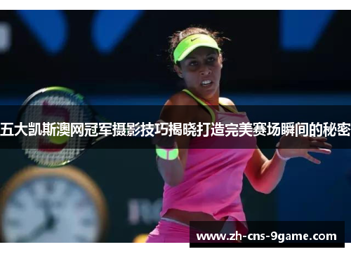 五大凯斯澳网冠军摄影技巧揭晓打造完美赛场瞬间的秘密