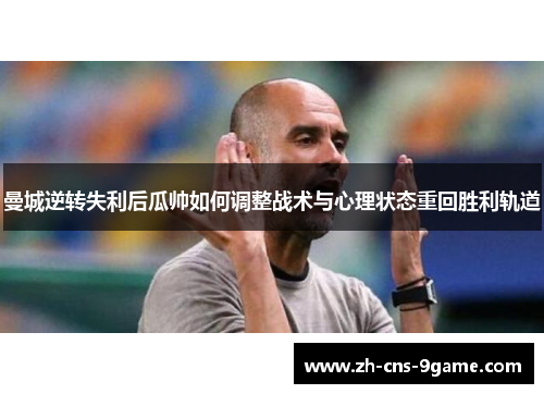 曼城逆转失利后瓜帅如何调整战术与心理状态重回胜利轨道