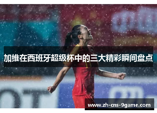 加维在西班牙超级杯中的三大精彩瞬间盘点