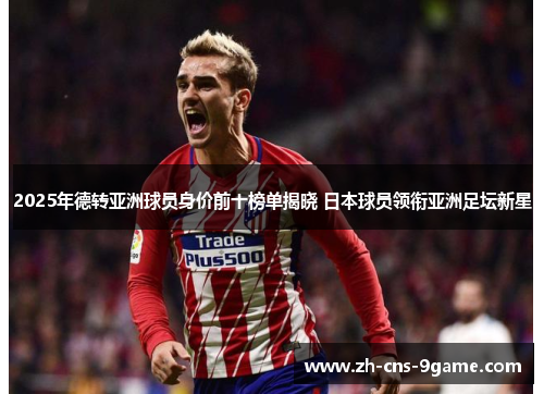 2025年德转亚洲球员身价前十榜单揭晓 日本球员领衔亚洲足坛新星