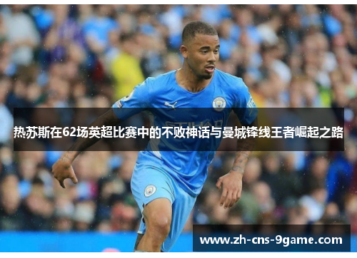 热苏斯在62场英超比赛中的不败神话与曼城锋线王者崛起之路