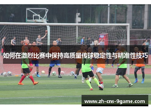 如何在激烈比赛中保持高质量传球稳定性与精准性技巧