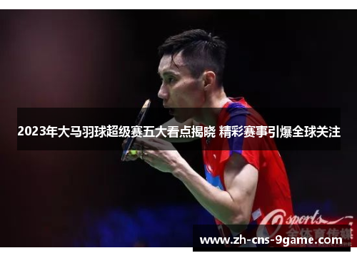 2023年大马羽球超级赛五大看点揭晓 精彩赛事引爆全球关注
