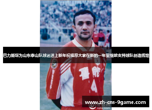 巴力斯塔为山东泰山队球迷送上新年祝福愿大家在新的一年里继续支持球队创造辉煌