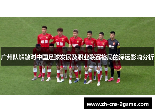 广州队解散对中国足球发展及职业联赛格局的深远影响分析