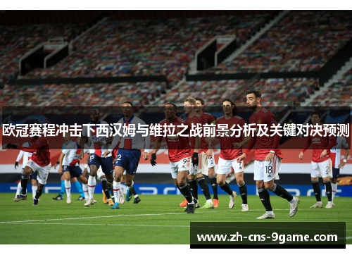 欧冠赛程冲击下西汉姆与维拉之战前景分析及关键对决预测