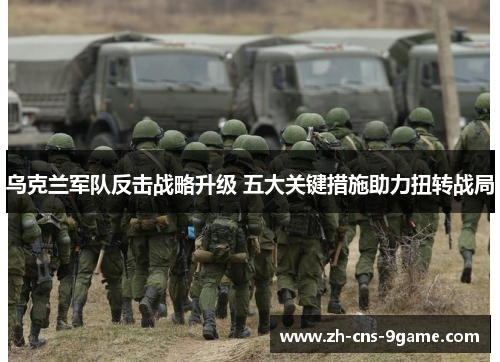 乌克兰军队反击战略升级 五大关键措施助力扭转战局