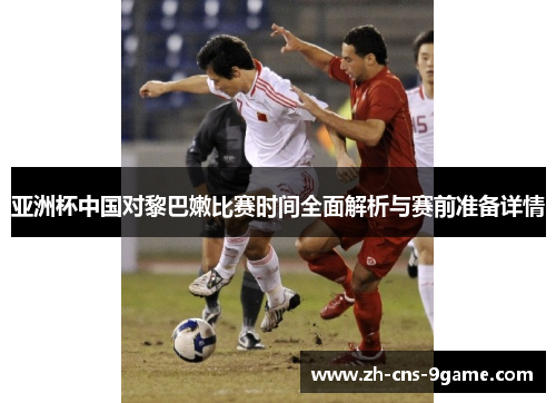亚洲杯中国对黎巴嫩比赛时间全面解析与赛前准备详情