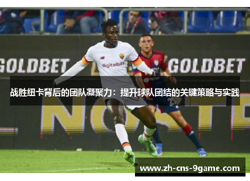 战胜纽卡背后的团队凝聚力：提升球队团结的关键策略与实践