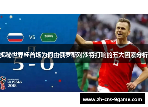 揭秘世界杯首场为何由俄罗斯对沙特打响的五大因素分析