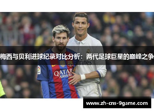 梅西与贝利进球纪录对比分析：两代足球巨星的巅峰之争