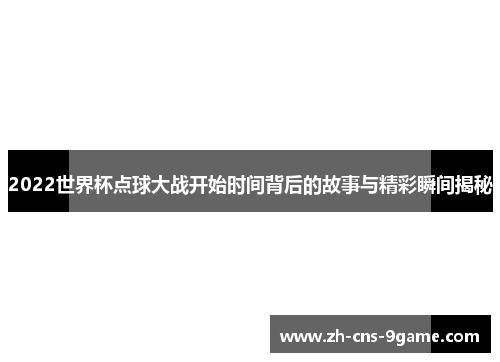 2022世界杯点球大战开始时间背后的故事与精彩瞬间揭秘