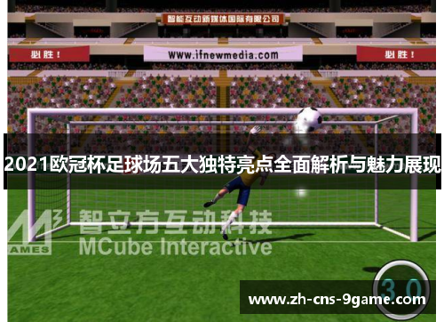 2021欧冠杯足球场五大独特亮点全面解析与魅力展现