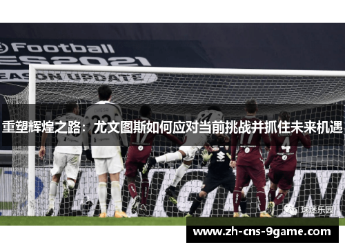 重塑辉煌之路：尤文图斯如何应对当前挑战并抓住未来机遇