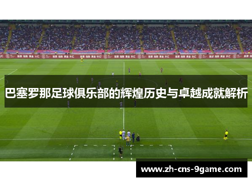 巴塞罗那足球俱乐部的辉煌历史与卓越成就解析