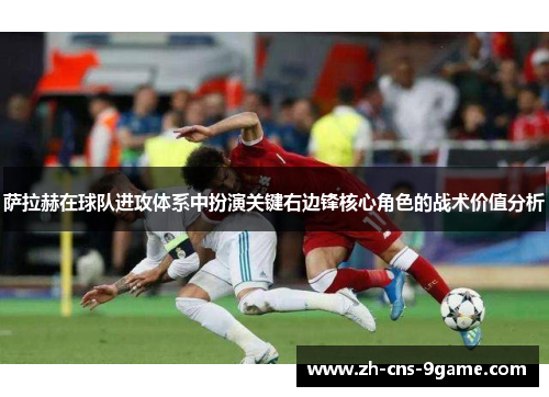 萨拉赫在球队进攻体系中扮演关键右边锋核心角色的战术价值分析