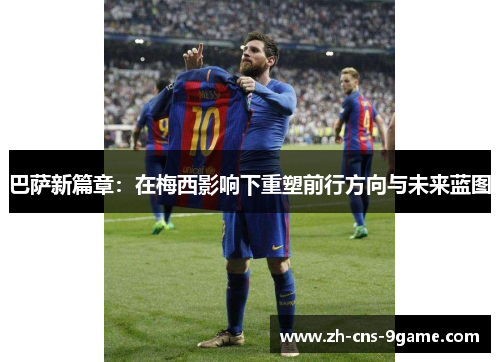 巴萨新篇章：在梅西影响下重塑前行方向与未来蓝图