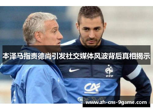 本泽马指责德尚引发社交媒体风波背后真相揭示