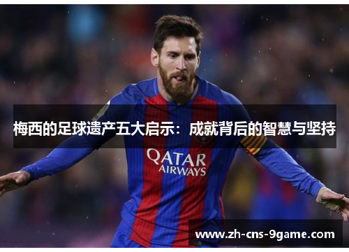 梅西的足球遗产五大启示：成就背后的智慧与坚持