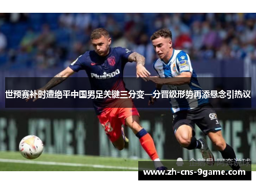 世预赛补时遭绝平中国男足关键三分变一分晋级形势再添悬念引热议