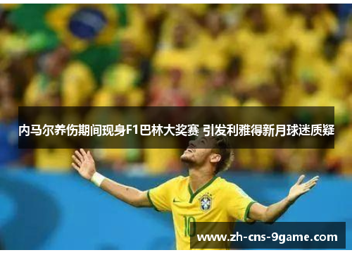 内马尔养伤期间现身F1巴林大奖赛 引发利雅得新月球迷质疑