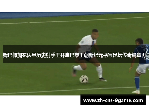 姆巴佩加冕法甲历史射手王开启巴黎王朝新纪元书写足坛传奇篇章再