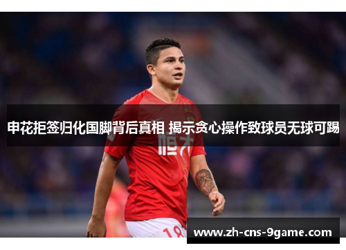 申花拒签归化国脚背后真相 揭示贪心操作致球员无球可踢