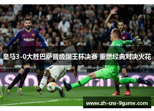 皇马3-0大胜巴萨晋级国王杯决赛 重燃经典对决火花