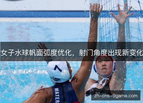 女子水球帆面弧度优化，射门角度出现新变化